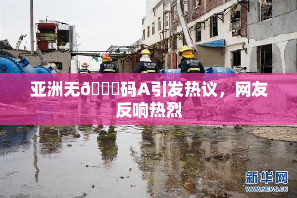 亚洲无🈚码A引发热议，网友反响热烈