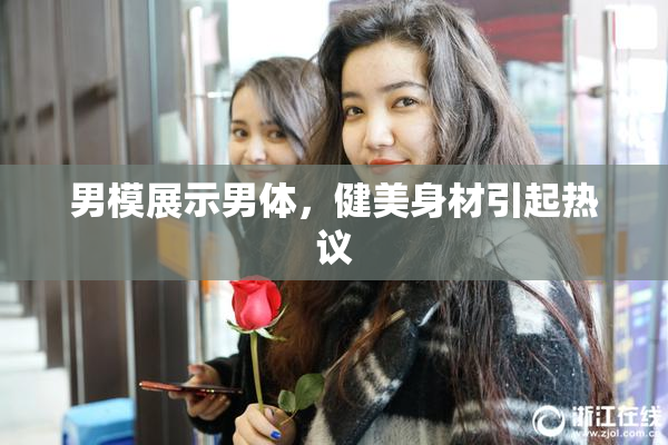 男模展示男体，健美身材引起热议