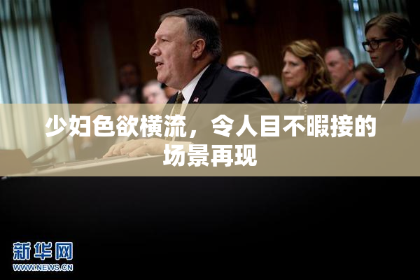 少妇色欲横流，令人目不暇接的场景再现