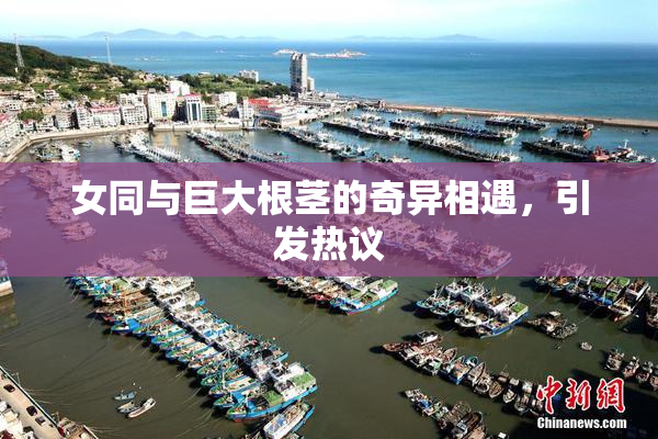女同与巨大根茎的奇异相遇，引发热议