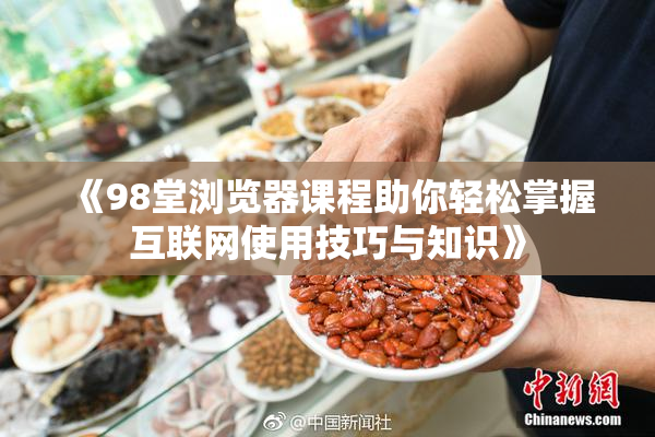 《98堂浏览器课程助你轻松掌握互联网使用技巧与知识》