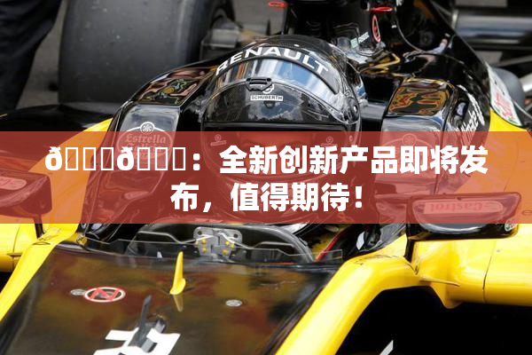 🐔🐔：全新创新产品即将发布，值得期待！