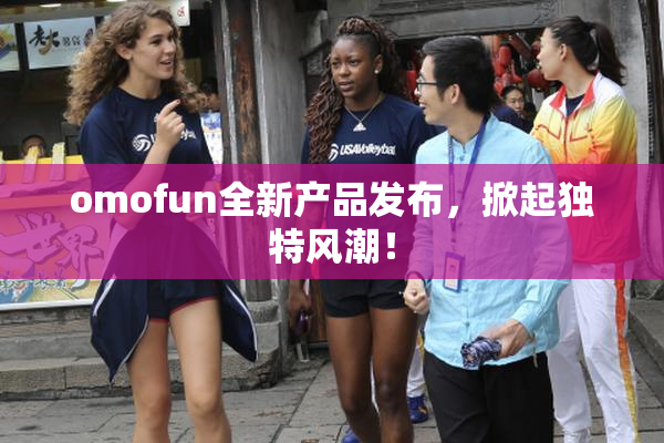 omofun全新产品发布，掀起独特风潮！