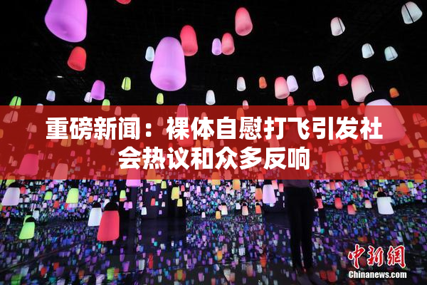 重磅新闻：裸体自慰打飞引发社会热议和众多反响