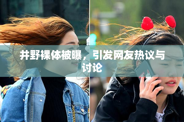 井野裸体被曝，引发网友热议与讨论