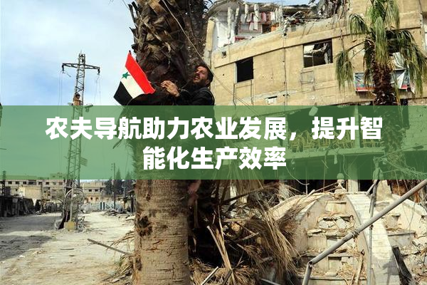 农夫导航助力农业发展，提升智能化生产效率