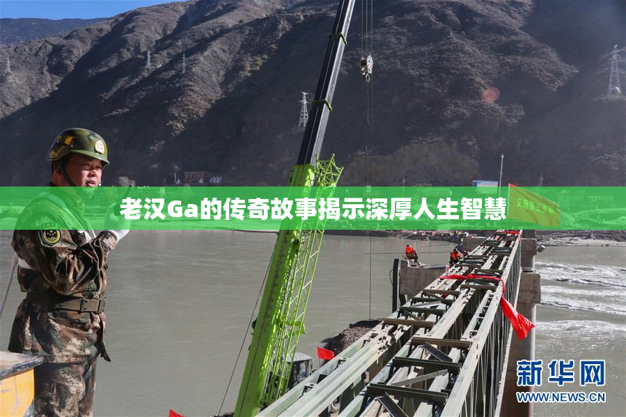 老汉Ga的传奇故事揭示深厚人生智慧