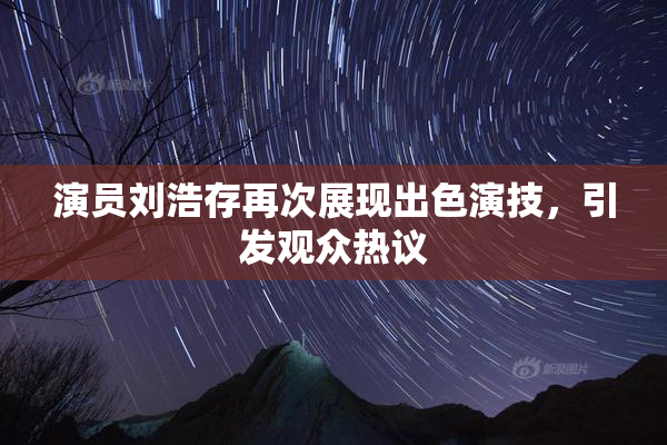 演员刘浩存再次展现出色演技，引发观众热议