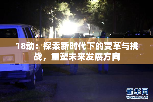 18动：探索新时代下的变革与挑战，重塑未来发展方向
