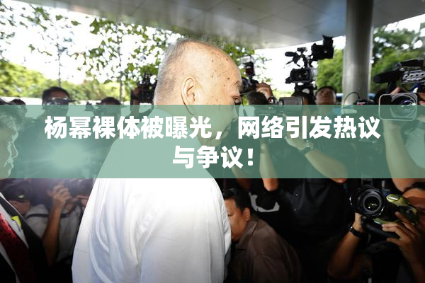 杨幂裸体被曝光，网络引发热议与争议！