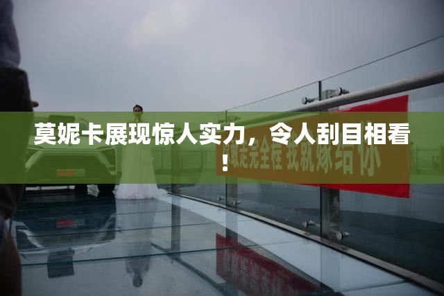 莫妮卡展现惊人实力，令人刮目相看！