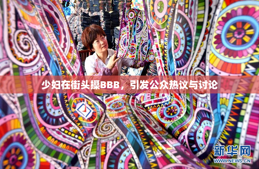 少妇在街头搡BBB，引发公众热议与讨论