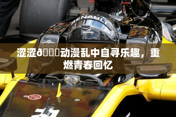 涩涩🔞动漫乱中自寻乐趣，重燃青春回忆