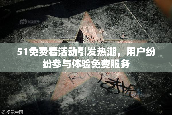 51免费看活动引发热潮，用户纷纷参与体验免费服务