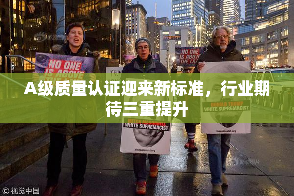 A级质量认证迎来新标准，行业期待三重提升