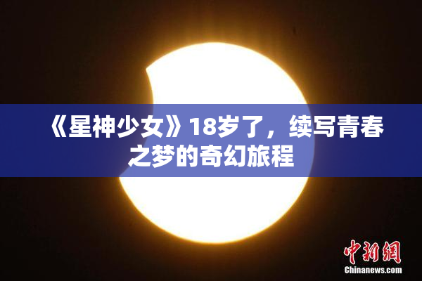 《星神少女》18岁了，续写青春之梦的奇幻旅程