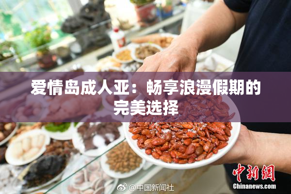 爱情岛成人亚：畅享浪漫假期的完美选择