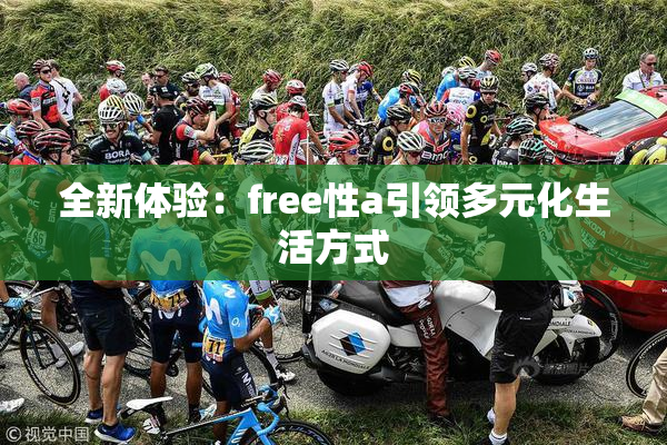 全新体验：free性a引领多元化生活方式