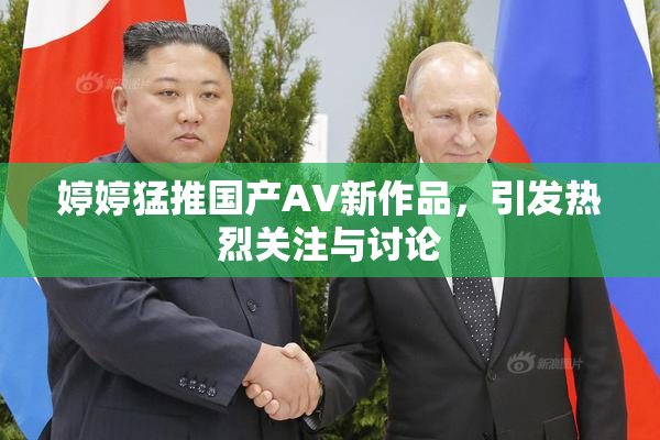 婷婷猛推国产AV新作品，引发热烈关注与讨论