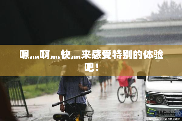 嗯灬啊灬快灬来感受特别的体验吧！