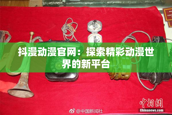 抖漫动漫官网：探索精彩动漫世界的新平台