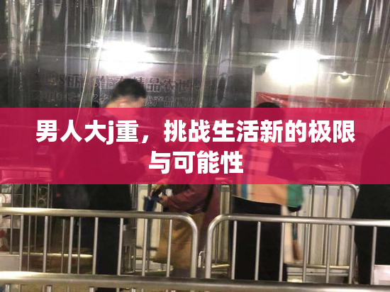 男人大j重，挑战生活新的极限与可能性