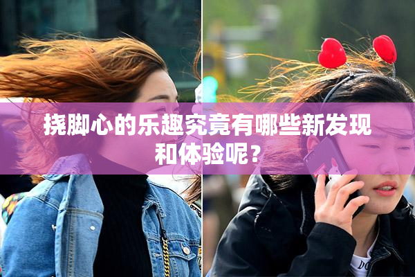 挠脚心的乐趣究竟有哪些新发现和体验呢？