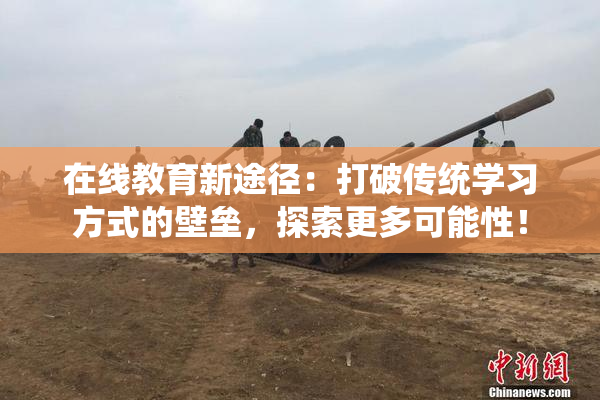 在线教育新途径：打破传统学习方式的壁垒，探索更多可能性！