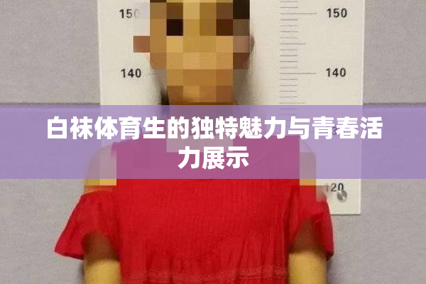 白袜体育生的独特魅力与青春活力展示
