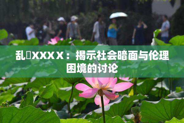乱婬XXXⅩ：揭示社会暗面与伦理困境的讨论