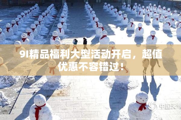 9I精品福利大型活动开启，超值优惠不容错过！