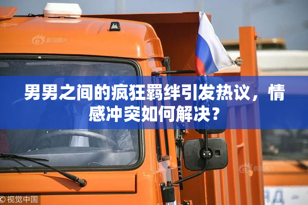 男男之间的疯狂羁绊引发热议，情感冲突如何解决？