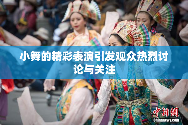 小舞的精彩表演引发观众热烈讨论与关注