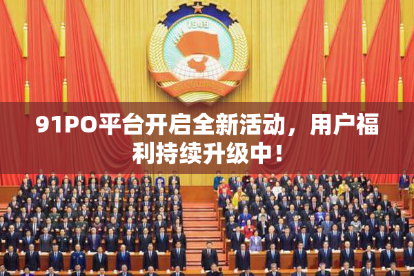 91PO平台开启全新活动，用户福利持续升级中！
