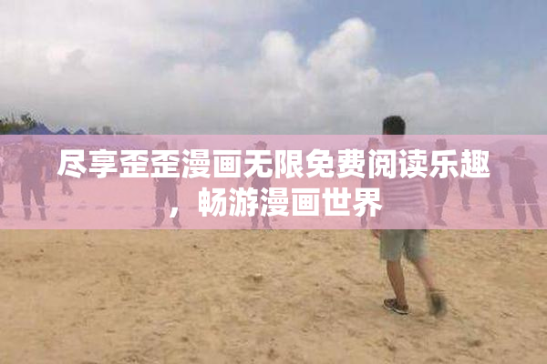 尽享歪歪漫画无限免费阅读乐趣，畅游漫画世界