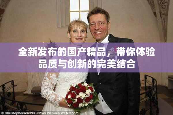 全新发布的国产精品，带你体验品质与创新的完美结合
