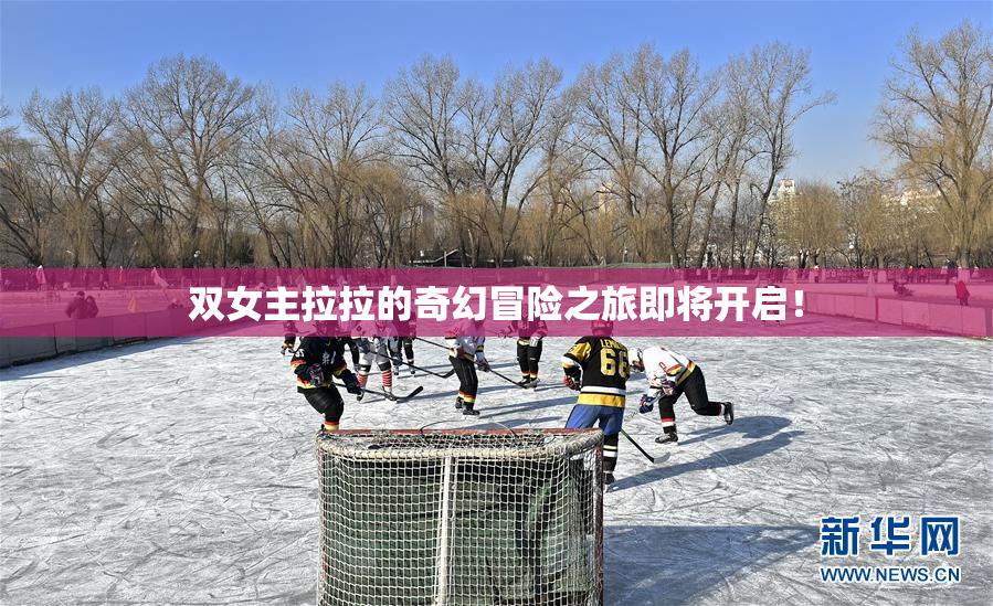 双女主拉拉的奇幻冒险之旅即将开启！