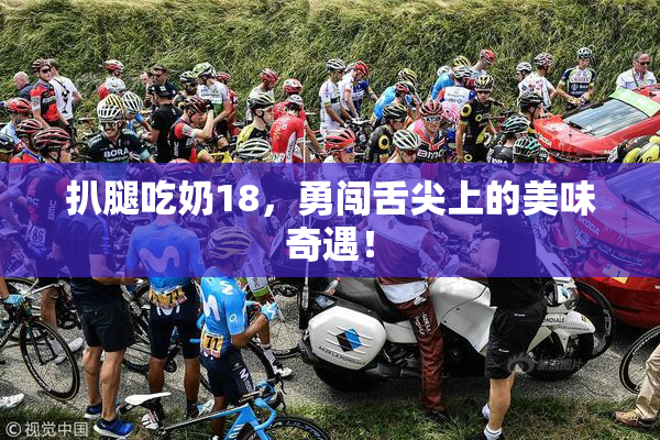 扒腿吃奶18，勇闯舌尖上的美味奇遇！