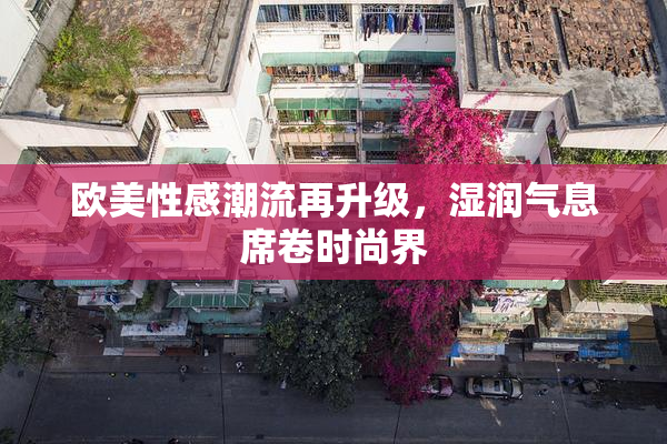 欧美性感潮流再升级，湿润气息席卷时尚界