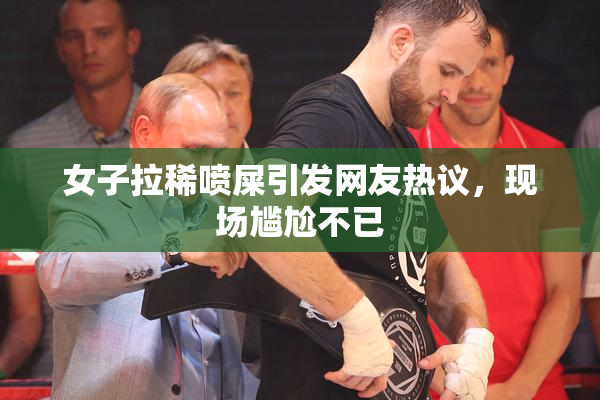 女子拉稀喷屎引发网友热议，现场尴尬不已