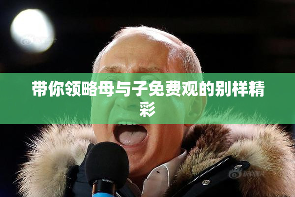 带你领略母与子免费观的别样精彩