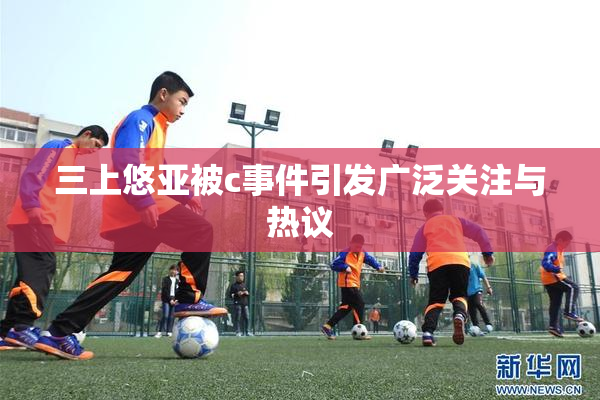 三上悠亚被c事件引发广泛关注与热议