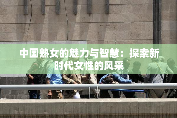 中国熟女的魅力与智慧：探索新时代女性的风采