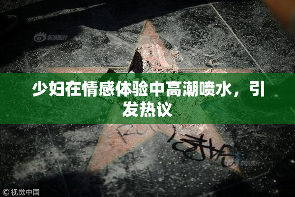 少妇在情感体验中高潮喷水，引发热议