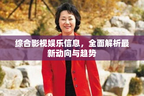 综合影视娱乐信息，全面解析最新动向与趋势