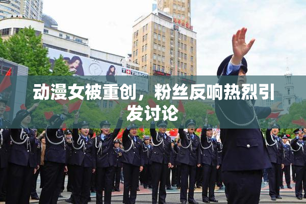 动漫女被重创，粉丝反响热烈引发讨论