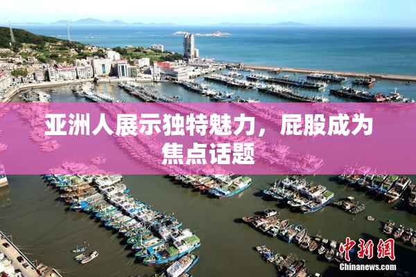 亚洲人展示独特魅力，屁股成为焦点话题