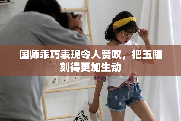 国师乖巧表现令人赞叹，把玉雕刻得更加生动