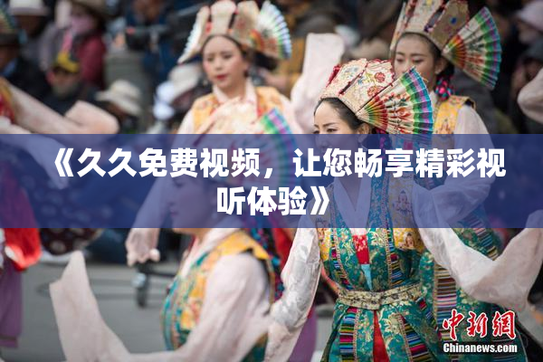 《久久免费视频，让您畅享精彩视听体验》
