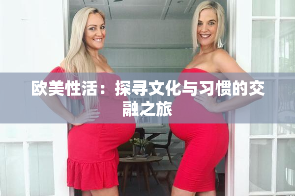 欧美性活：探寻文化与习惯的交融之旅